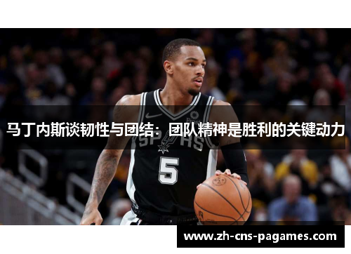 马丁内斯谈韧性与团结：团队精神是胜利的关键动力